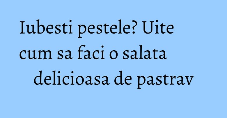 Iubesti pestele? Uite cum sa faci o salata delicioasa de pastrav Iubesti pestele? Uite cum sa faci o salata delicioasa de pastrav