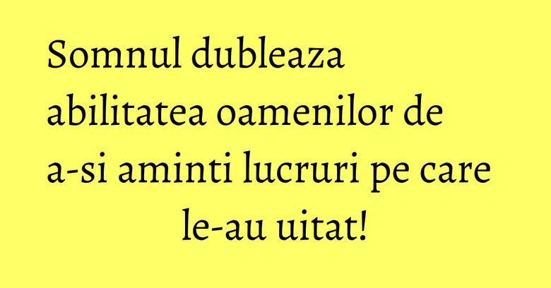 Somnul dubleaza abilitatea oamenilor de a-si aminti lucruri pe care le-au uitat! Somnul dubleaza abilitatea oamenilor de a-si aminti lucruri pe care le-au uitat!