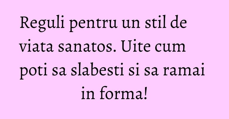Reguli pentru un stil de viata sanatos. Uite cum poti sa slabesti si sa ramai in forma! Reguli pentru un stil de viata sanatos. Uite cum poti sa slabesti si sa ramai in forma!