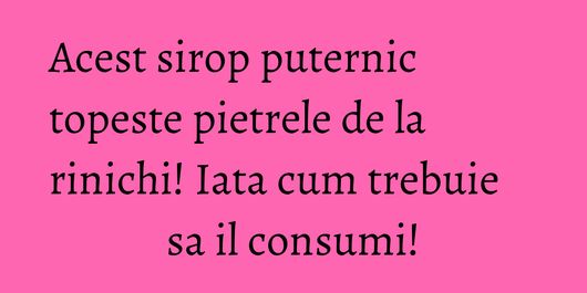 Acest sirop puternic topeste pietrele de la rinichi! Iata cum trebuie sa il consumi!