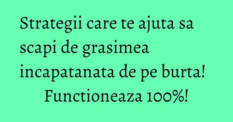 Strategii care te ajuta sa scapi de grasimea incapatanata de pe burta! Functioneaza 100%! Strategii care te ajuta sa scapi de grasimea incapatanata de pe burta! Functioneaza 100%!
