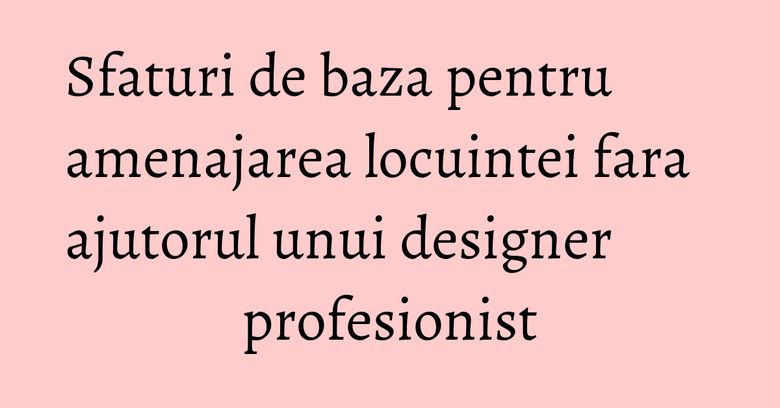 Sfaturi de baza pentru amenajarea locuintei fara ajutorul unui designer profesionist Sfaturi de baza pentru amenajarea locuintei fara ajutorul unui designer profesionist