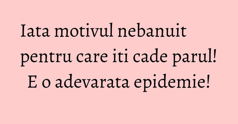 Iata motivul nebanuit pentru care iti cade parul! E o adevarata epidemie! Iata motivul nebanuit pentru care iti cade parul! E o adevarata epidemie!