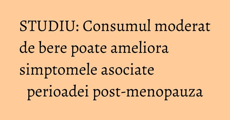 STUDIU: Consumul moderat de bere poate ameliora simptomele asociate perioadei post-menopauza STUDIU: Consumul moderat de bere poate ameliora simptomele asociate perioadei post-menopauza