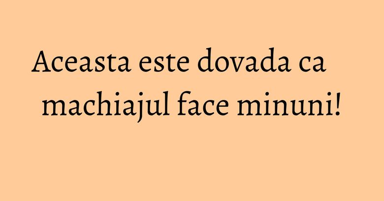Aceasta este dovada ca machiajul face minuni! Aceasta este dovada ca machiajul face minuni!