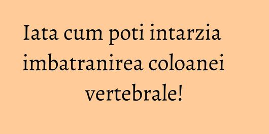 Iata cum poti intarzia imbatranirea coloanei vertebrale!