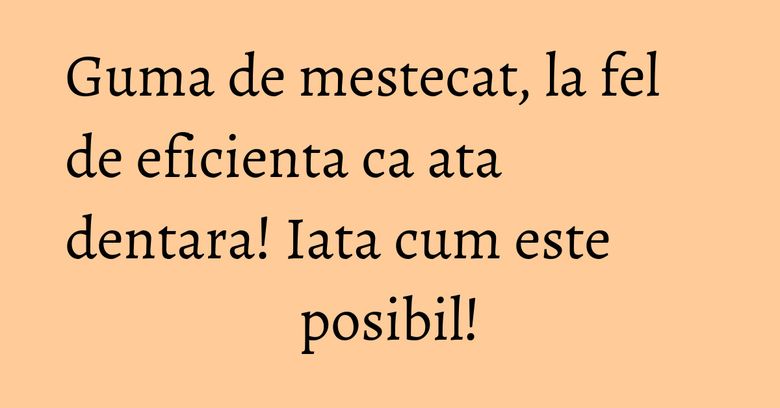 Guma de mestecat, la fel de eficienta ca ata dentara! Iata cum este posibil!