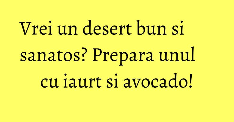 Vrei un desert bun si sanatos? Prepara unul cu iaurt si avocado!
