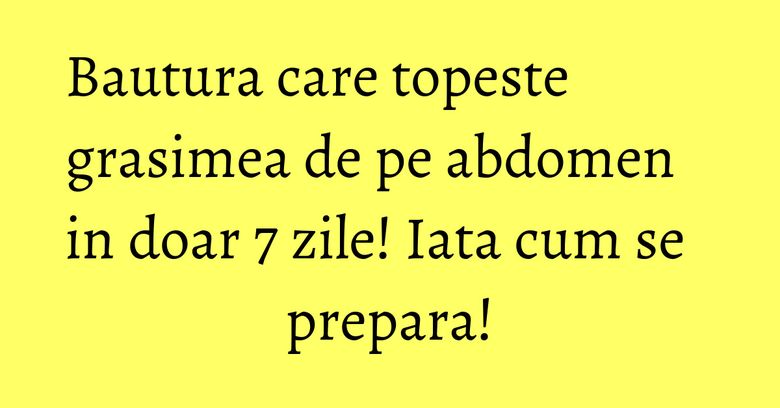 Bautura care topeste grasimea de pe abdomen in doar 7 zile! Iata cum se prepara!