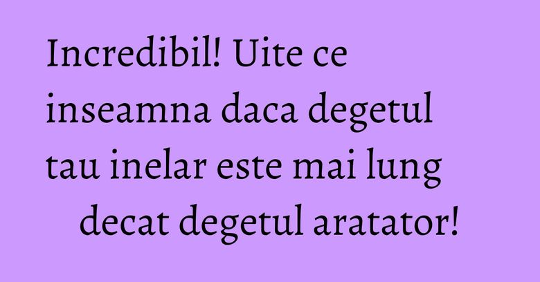 Incredibil! Uite ce inseamna daca degetul tau inelar este mai lung decat degetul aratator!