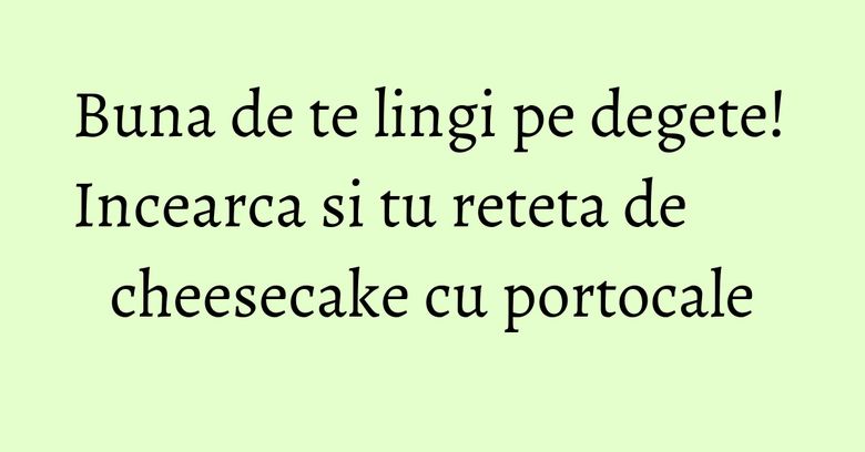 Buna de te lingi pe degete! Incearca si tu reteta de cheesecake cu portocale Buna de te lingi pe degete! Incearca si tu reteta de cheesecake cu portocale