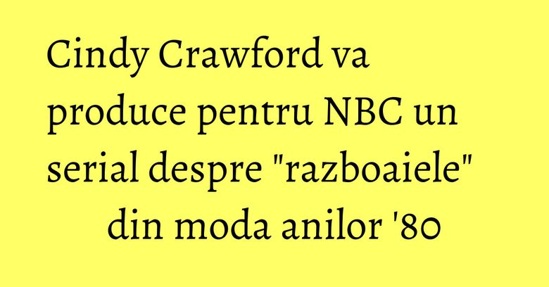 Cindy Crawford va produce pentru NBC un serial despre "razboaiele" din moda anilor '80 Cindy Crawford va produce pentru NBC un serial despre "razboaiele" din moda anilor '80