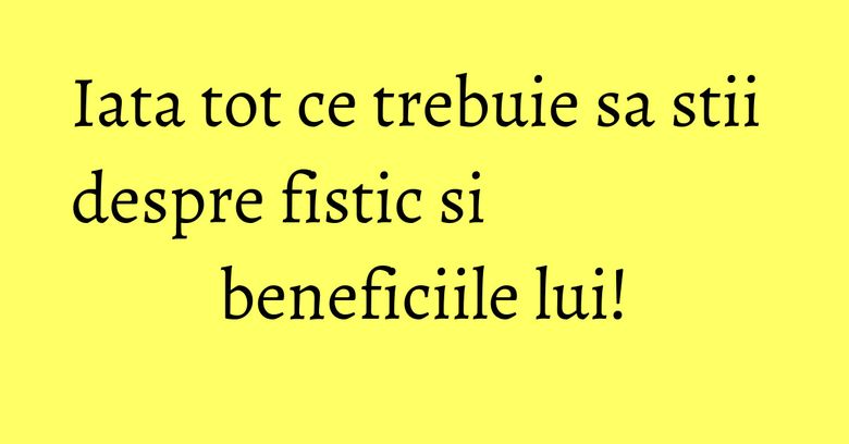 Iata tot ce trebuie sa stii despre fistic si beneficiile lui!