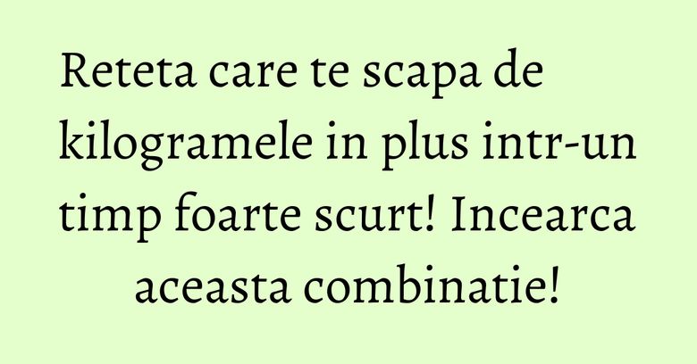 Reteta care te scapa de kilogramele in plus intr-un timp foarte scurt! Incearca aceasta combinatie!