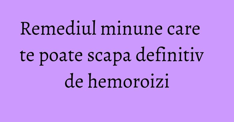 Remediul minune care te poate scapa definitiv de hemoroizi Remediul minune care te poate scapa definitiv de hemoroizi
