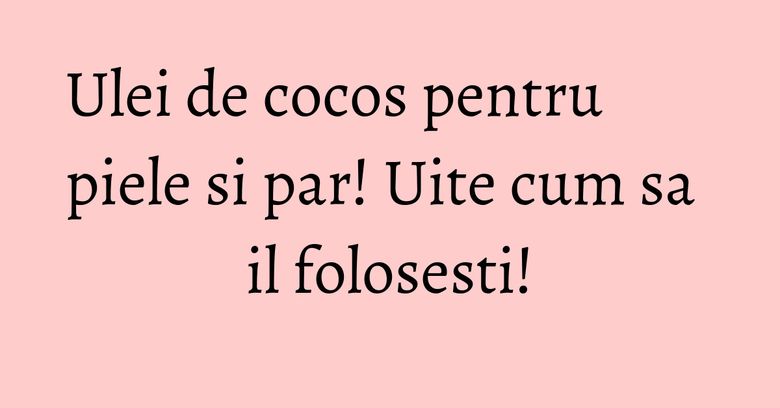 Ulei de cocos pentru piele si par! Uite cum sa il folosesti! Ulei de cocos pentru piele si par! Uite cum sa il folosesti!