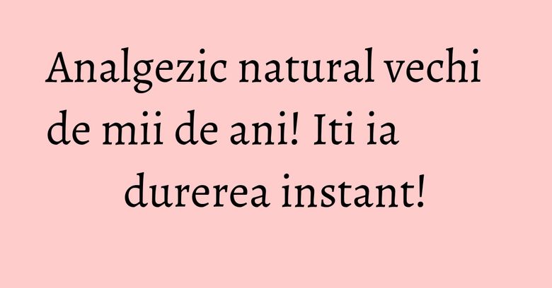 Analgezic natural vechi de mii de ani! Iti ia durerea instant! Analgezic natural vechi de mii de ani! Iti ia durerea instant!