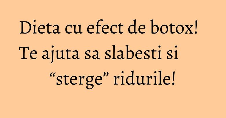 Dieta cu efect de botox! Te ajuta sa slabesti si “sterge” ridurile! Dieta cu efect de botox! Te ajuta sa slabesti si “sterge” ridurile!