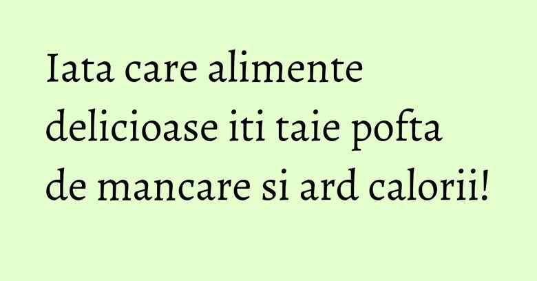 Iata care alimente delicioase iti taie pofta de mancare si ard calorii!