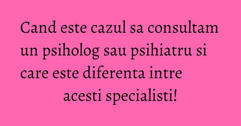 Cand este cazul sa consultam un psiholog sau psihiatru si care este diferenta intre acesti specialisti! Cand este cazul sa consultam un psiholog sau psihiatru si care este diferenta intre acesti specialisti!