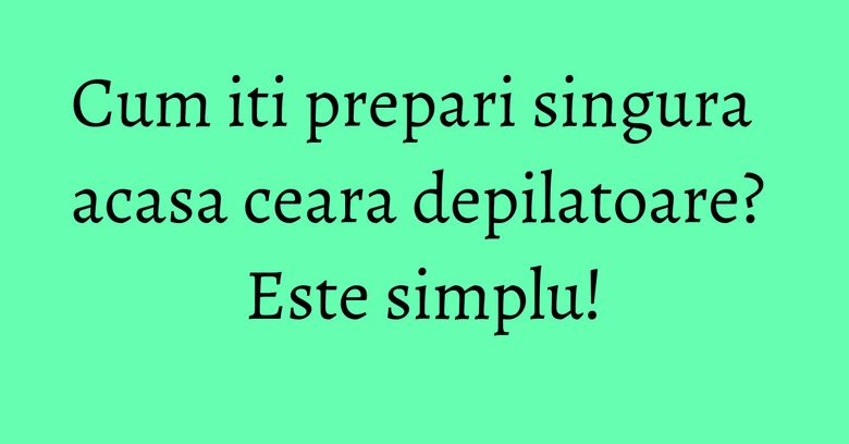 Cum iti prepari singura acasa ceara depilatoare? Este simplu! Cum iti prepari singura acasa ceara depilatoare? Este simplu!