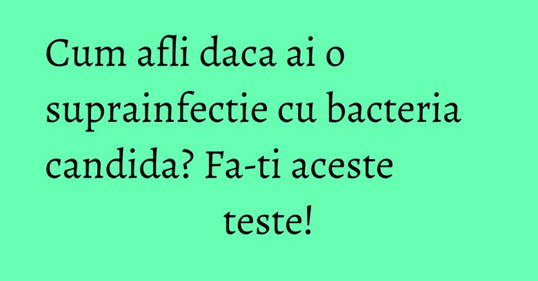 Cum afli daca ai o suprainfectie cu bacteria candida? Fa-ti aceste teste!
