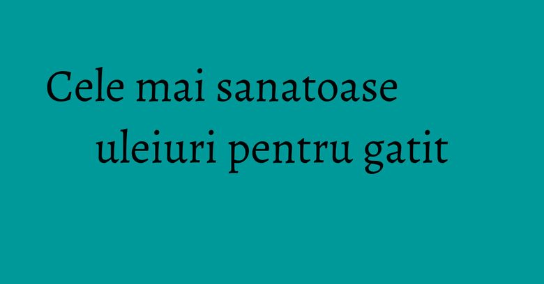 Cele mai sanatoase uleiuri pentru gatit Cele mai sanatoase uleiuri pentru gatit