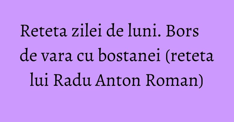 Reteta zilei de luni. Bors de vara cu bostanei (reteta lui Radu Anton Roman)