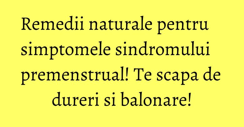 Remedii naturale pentru simptomele sindromului premenstrual! Te scapa de dureri si balonare! Remedii naturale pentru simptomele sindromului premenstrual! Te scapa de dureri si balonare!