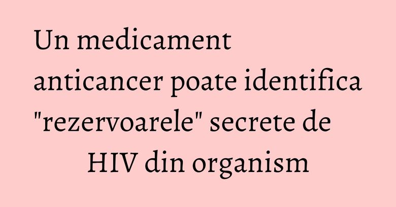 Un medicament anticancer poate identifica "rezervoarele" secrete de HIV din organism Un medicament anticancer poate identifica "rezervoarele" secrete de HIV din organism
