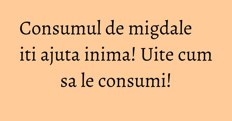 Consumul de migdale iti ajuta inima! Uite cum sa le consumi!