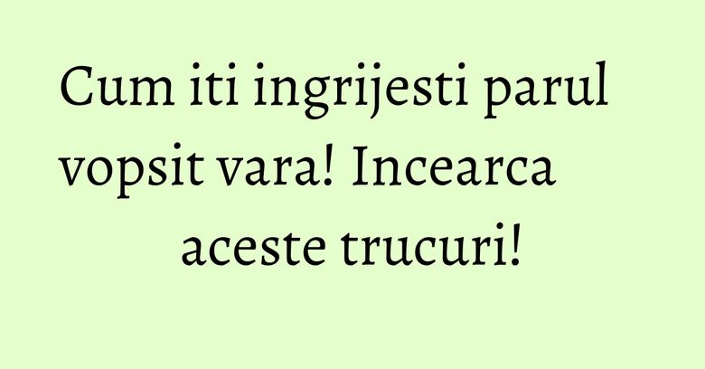 Cum iti ingrijesti parul vopsit vara! Incearca aceste trucuri! Cum iti ingrijesti parul vopsit vara! Incearca aceste trucuri!