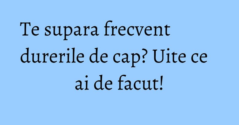 Te supara frecvent durerile de cap? Uite ce ai de facut! Te supara frecvent durerile de cap? Uite ce ai de facut!
