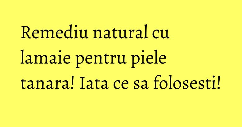 Remediu natural cu lamaie pentru piele tanara! Iata ce sa folosesti!