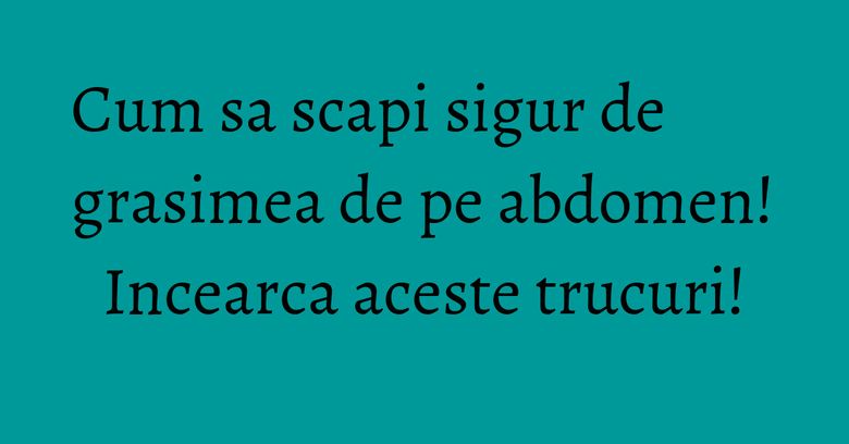 Cum sa scapi sigur de grasimea de pe abdomen! Incearca aceste trucuri! Cum sa scapi sigur de grasimea de pe abdomen! Incearca aceste trucuri!
