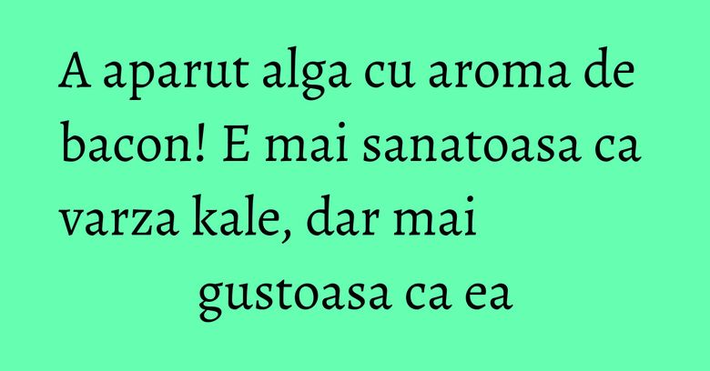 A aparut alga cu aroma de bacon! E mai sanatoasa ca varza kale, dar mai gustoasa ca ea