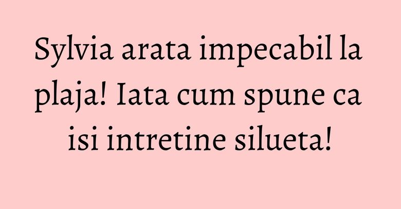 Sylvia arata impecabil la plaja! Iata cum spune ca isi intretine silueta!