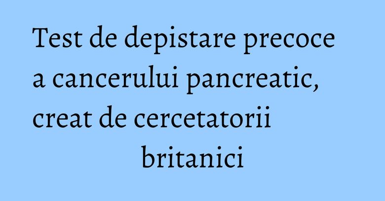 Test de depistare precoce a cancerului pancreatic, creat de cercetatorii britanici Test de depistare precoce a cancerului pancreatic, creat de cercetatorii britanici