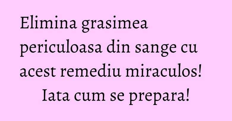 Elimina grasimea periculoasa din sange cu acest remediu miraculos! Iata cum se prepara! Elimina grasimea periculoasa din sange cu acest remediu miraculos! Iata cum se prepara!