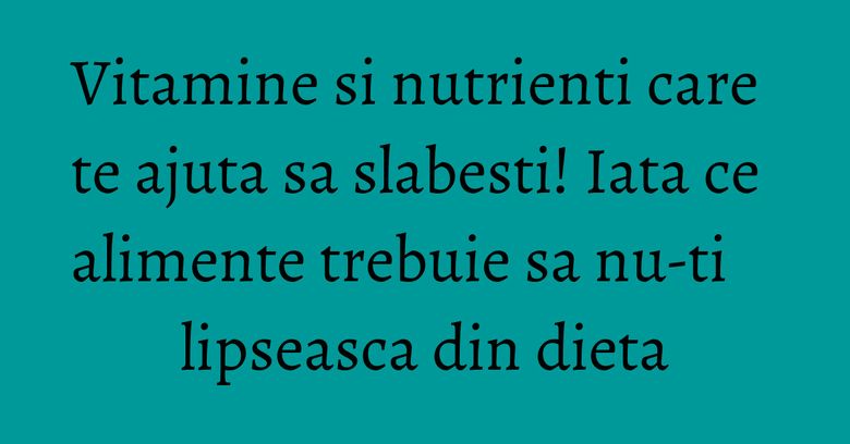 Vitamine si nutrienti care te ajuta sa slabesti! Iata ce alimente trebuie sa nu-ti lipseasca din dieta Vitamine si nutrienti care te ajuta sa slabesti! Iata ce alimente trebuie sa nu-ti lipseasca din dieta