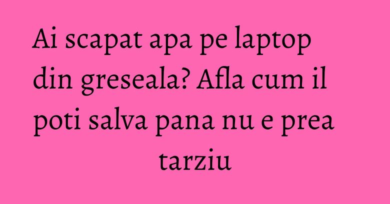 Ai scapat apa pe laptop din greseala? Afla cum il poti salva pana nu e prea tarziu Ai scapat apa pe laptop din greseala? Afla cum il poti salva pana nu e prea tarziu