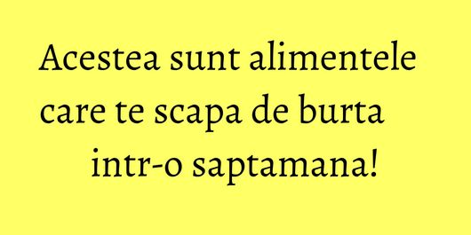 Acestea sunt alimentele care te scapa de burta intr-o saptamana!