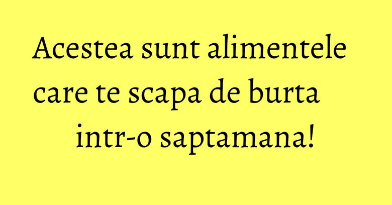 Acestea sunt alimentele care te scapa de burta intr-o saptamana! Acestea sunt alimentele care te scapa de burta intr-o saptamana!