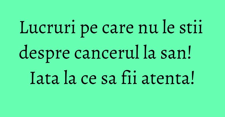 Lucruri pe care nu le stii despre cancerul la san! Iata la ce sa fii atenta!