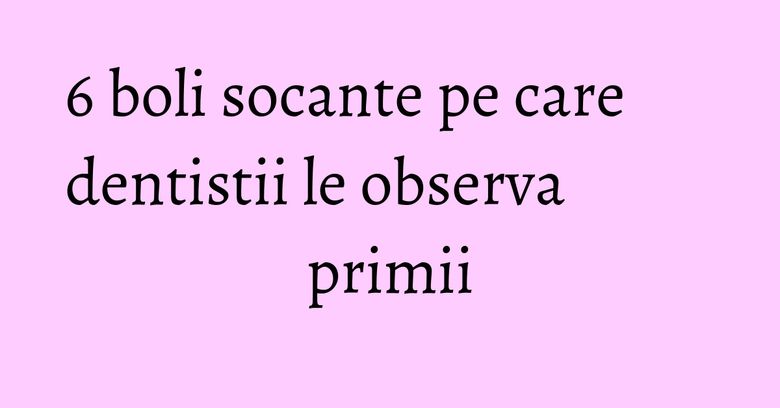 6 boli socante pe care dentistii le observa primii 6 boli socante pe care dentistii le observa primii
