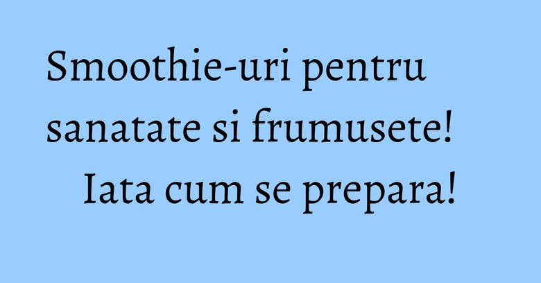 Smoothie-uri pentru sanatate si frumusete! Iata cum se prepara! Smoothie-uri pentru sanatate si frumusete! Iata cum se prepara!