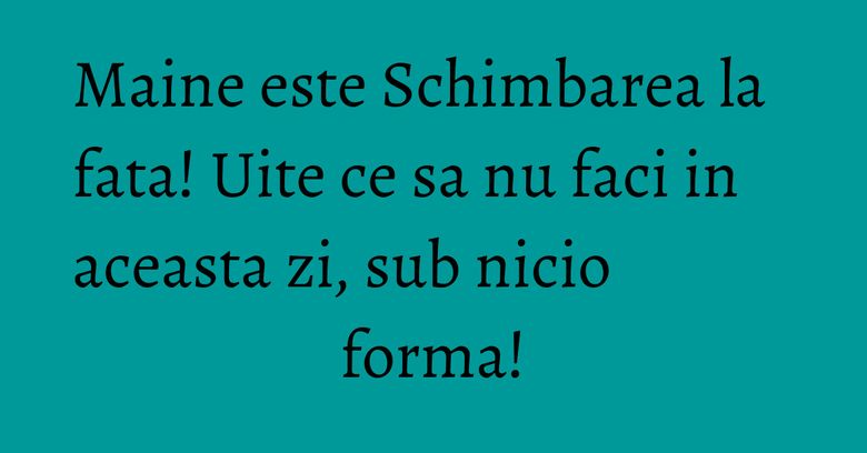Maine este Schimbarea la fata! Uite ce sa nu faci in aceasta zi, sub nicio forma! Maine este Schimbarea la fata! Uite ce sa nu faci in aceasta zi, sub nicio forma!