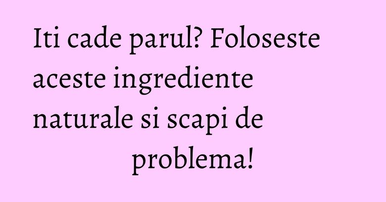 Iti cade parul? Foloseste aceste ingrediente naturale si scapi de problema! Iti cade parul? Foloseste aceste ingrediente naturale si scapi de problema!