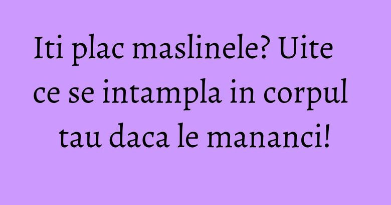 Iti plac maslinele? Uite ce se intampla in corpul tau daca le mananci!
