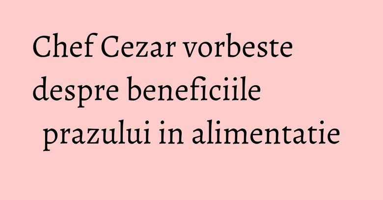 Chef Cezar vorbeste despre beneficiile prazului in alimentatie Chef Cezar vorbeste despre beneficiile prazului in alimentatie